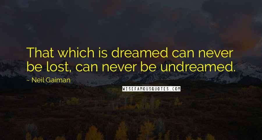 Neil Gaiman Quotes: That which is dreamed can never be lost, can never be undreamed.