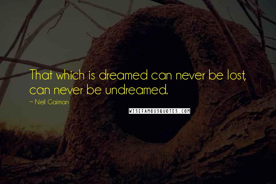 Neil Gaiman Quotes: That which is dreamed can never be lost, can never be undreamed.