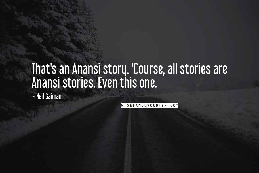 Neil Gaiman Quotes: That's an Anansi story. 'Course, all stories are Anansi stories. Even this one.