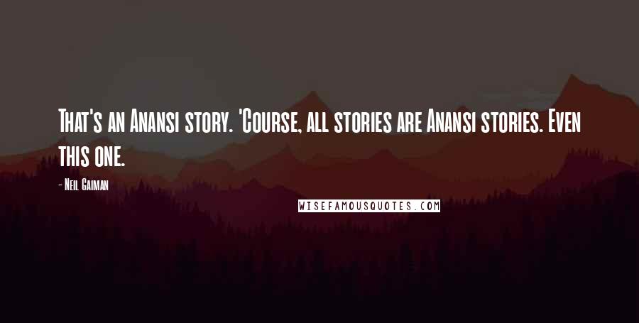 Neil Gaiman Quotes: That's an Anansi story. 'Course, all stories are Anansi stories. Even this one.