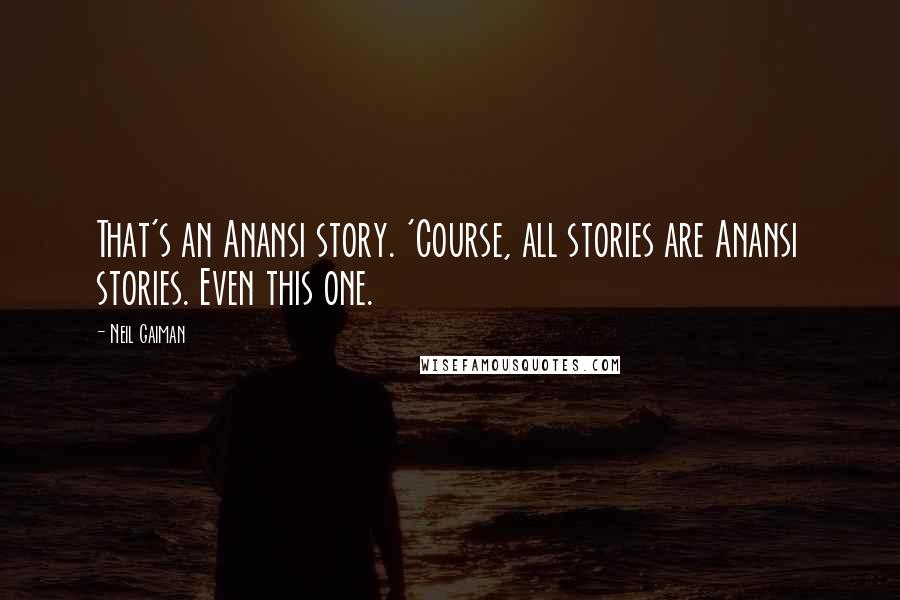 Neil Gaiman Quotes: That's an Anansi story. 'Course, all stories are Anansi stories. Even this one.