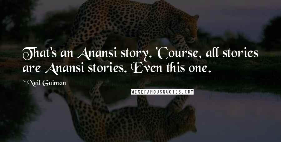 Neil Gaiman Quotes: That's an Anansi story. 'Course, all stories are Anansi stories. Even this one.