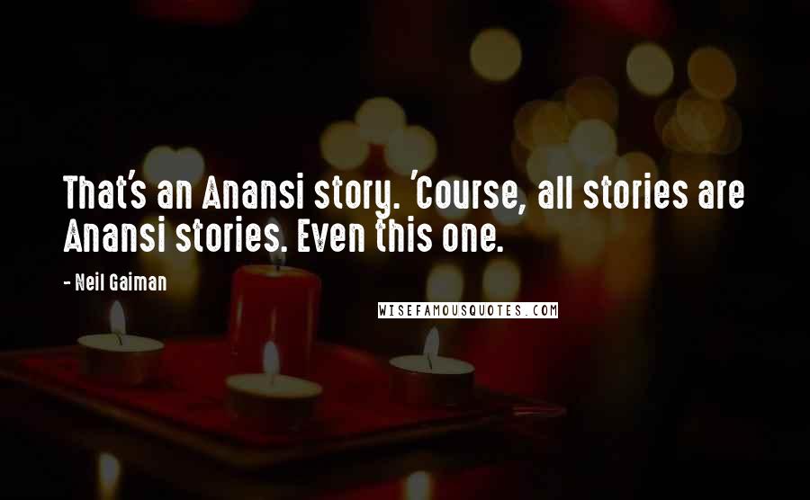 Neil Gaiman Quotes: That's an Anansi story. 'Course, all stories are Anansi stories. Even this one.