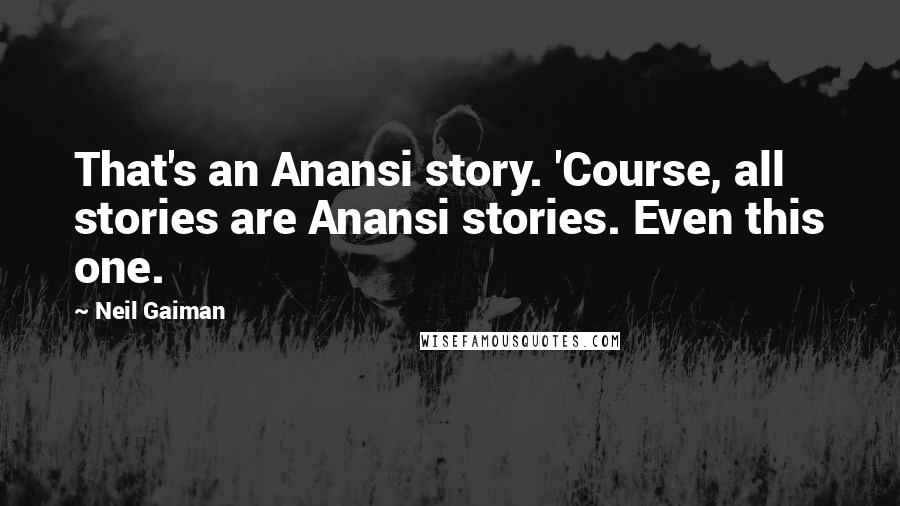 Neil Gaiman Quotes: That's an Anansi story. 'Course, all stories are Anansi stories. Even this one.