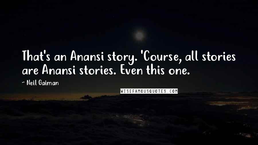 Neil Gaiman Quotes: That's an Anansi story. 'Course, all stories are Anansi stories. Even this one.