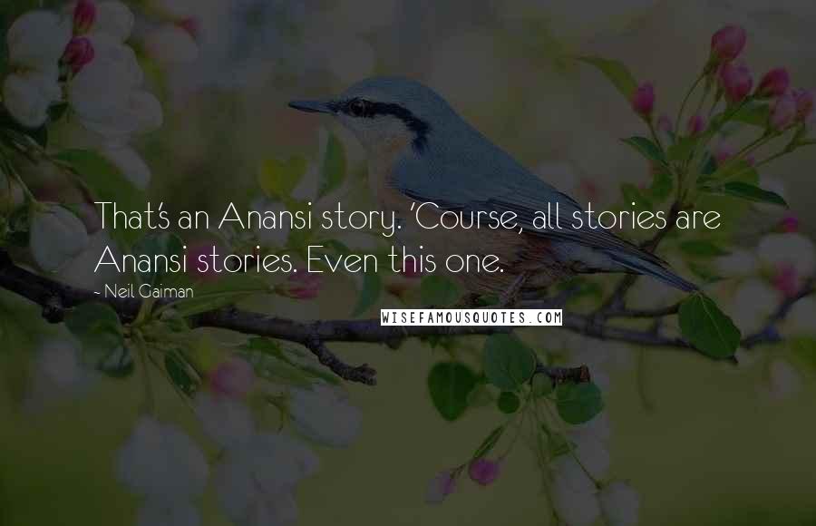 Neil Gaiman Quotes: That's an Anansi story. 'Course, all stories are Anansi stories. Even this one.
