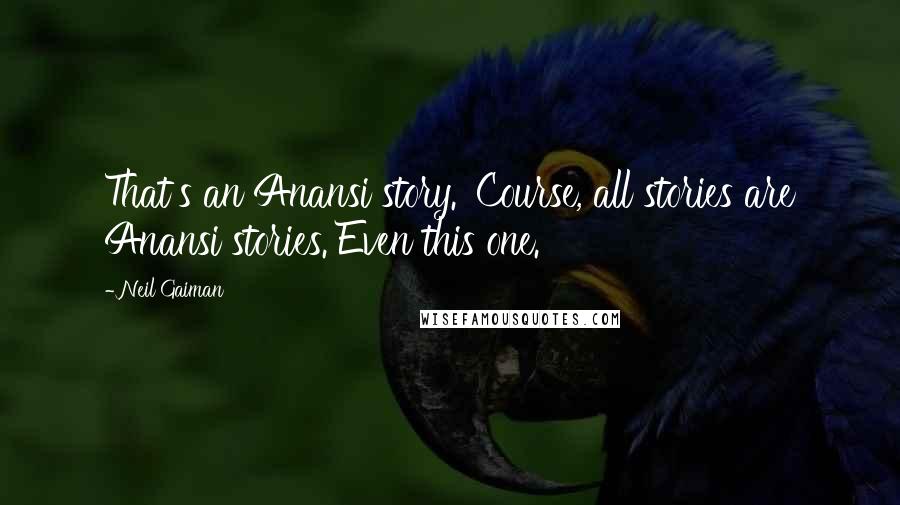 Neil Gaiman Quotes: That's an Anansi story. 'Course, all stories are Anansi stories. Even this one.