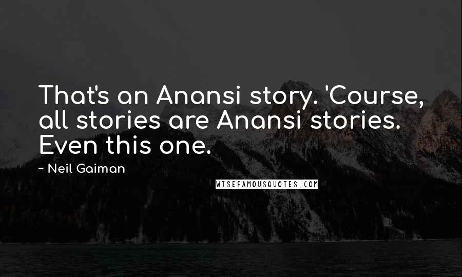 Neil Gaiman Quotes: That's an Anansi story. 'Course, all stories are Anansi stories. Even this one.