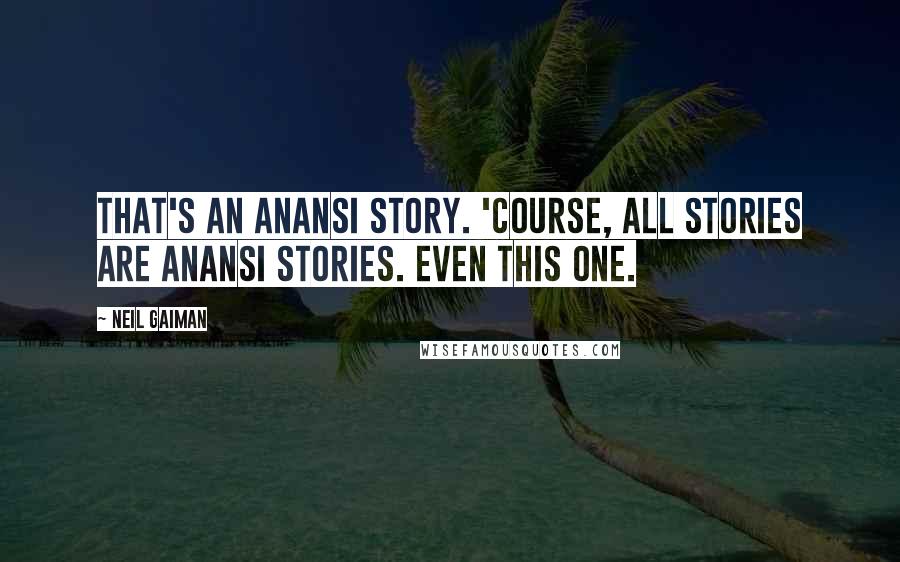 Neil Gaiman Quotes: That's an Anansi story. 'Course, all stories are Anansi stories. Even this one.