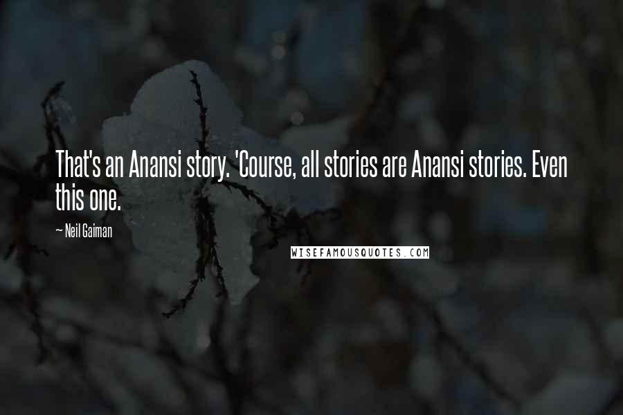 Neil Gaiman Quotes: That's an Anansi story. 'Course, all stories are Anansi stories. Even this one.