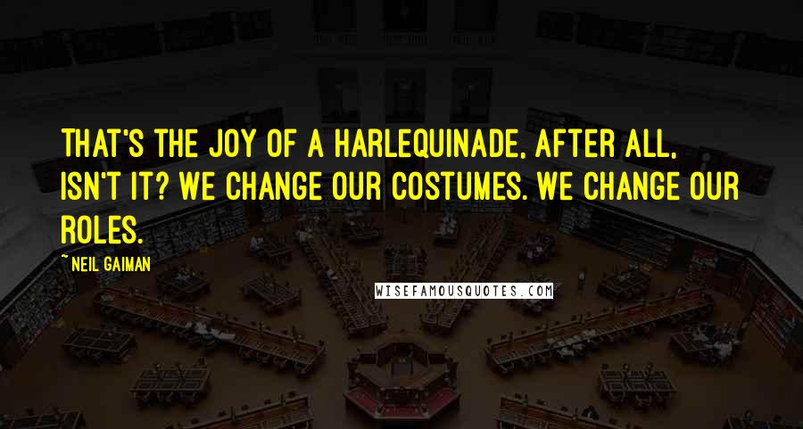 Neil Gaiman Quotes: That's the joy of a harlequinade, after all, isn't it? We change our costumes. We change our roles.