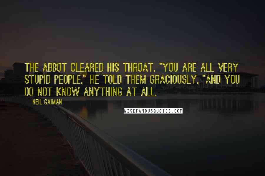 Neil Gaiman Quotes: The abbot cleared his throat. "You are all very stupid people," he told them graciously, "and you do not know anything at all.