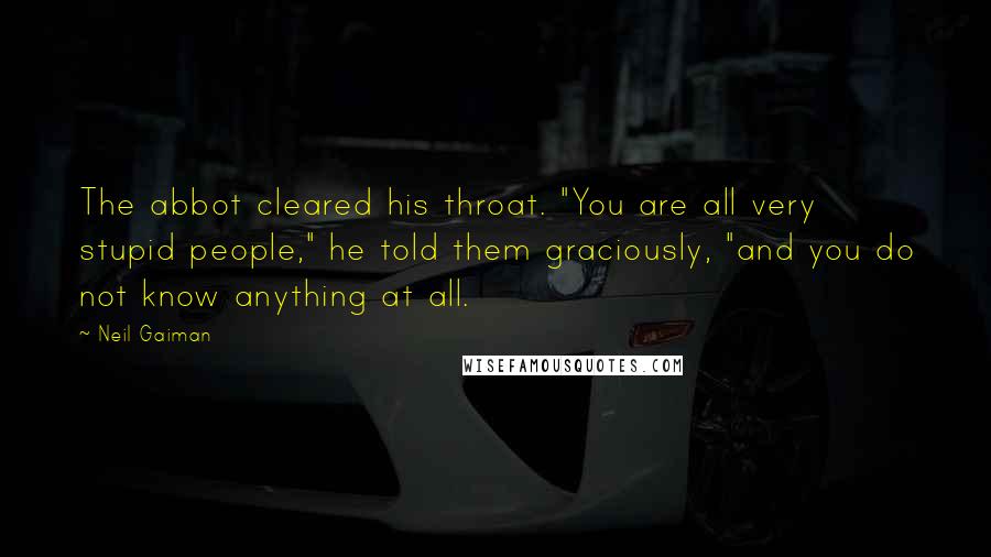 Neil Gaiman Quotes: The abbot cleared his throat. "You are all very stupid people," he told them graciously, "and you do not know anything at all.