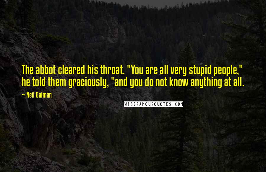 Neil Gaiman Quotes: The abbot cleared his throat. "You are all very stupid people," he told them graciously, "and you do not know anything at all.
