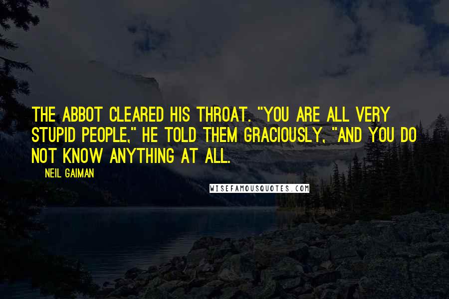 Neil Gaiman Quotes: The abbot cleared his throat. "You are all very stupid people," he told them graciously, "and you do not know anything at all.