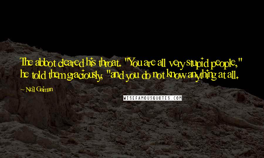 Neil Gaiman Quotes: The abbot cleared his throat. "You are all very stupid people," he told them graciously, "and you do not know anything at all.
