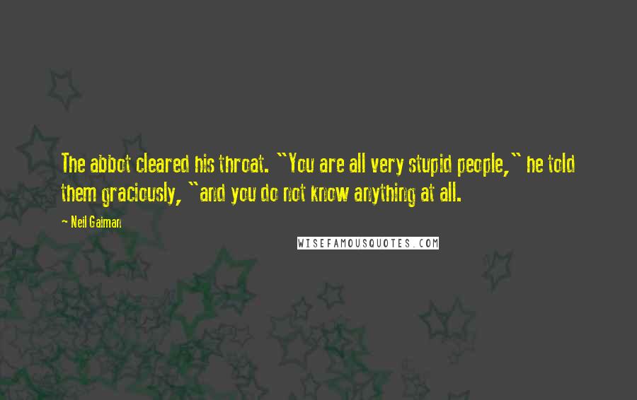 Neil Gaiman Quotes: The abbot cleared his throat. "You are all very stupid people," he told them graciously, "and you do not know anything at all.