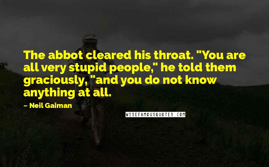 Neil Gaiman Quotes: The abbot cleared his throat. "You are all very stupid people," he told them graciously, "and you do not know anything at all.