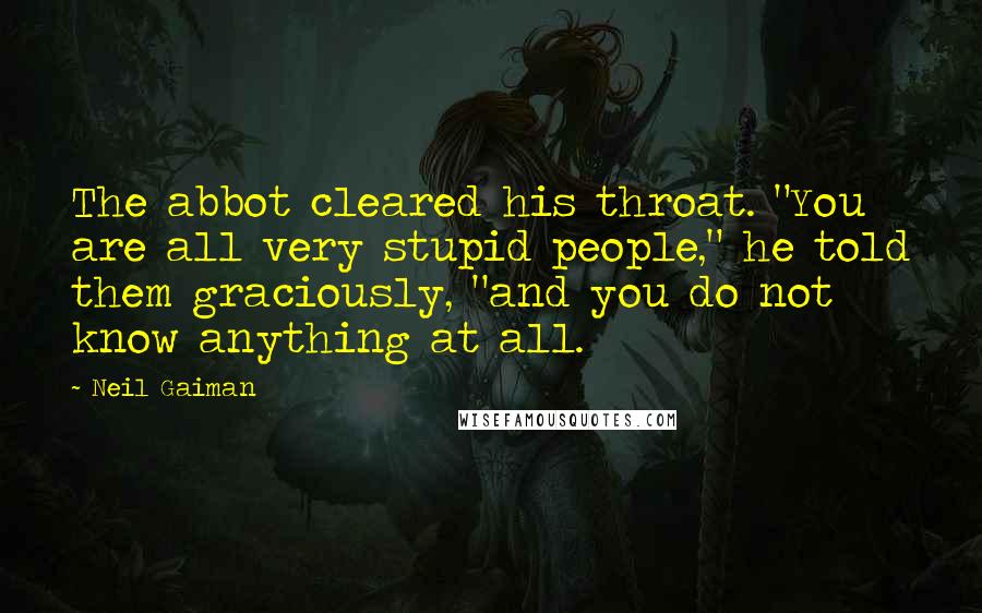 Neil Gaiman Quotes: The abbot cleared his throat. "You are all very stupid people," he told them graciously, "and you do not know anything at all.