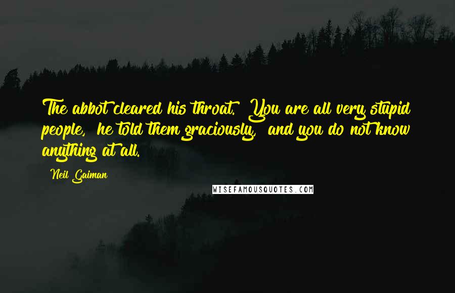 Neil Gaiman Quotes: The abbot cleared his throat. "You are all very stupid people," he told them graciously, "and you do not know anything at all.