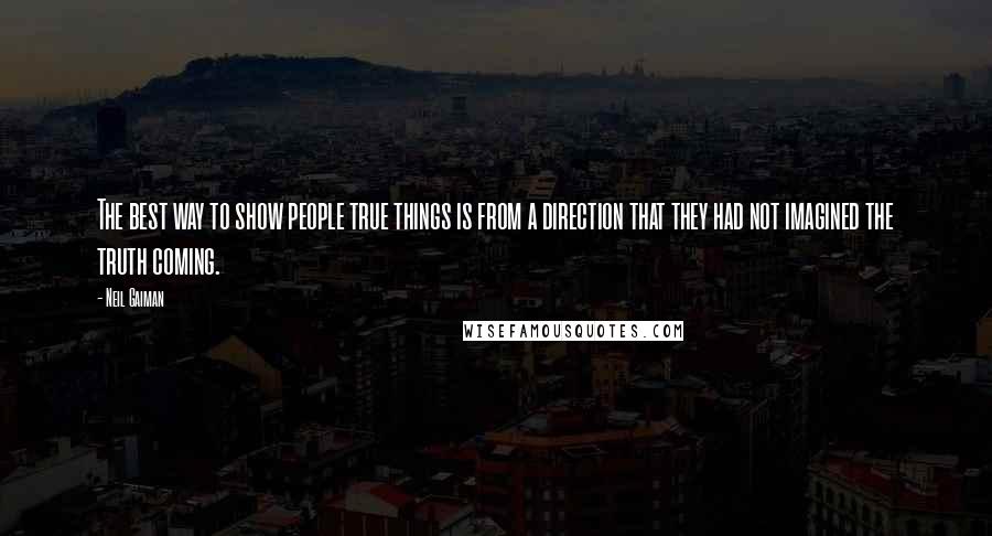 Neil Gaiman Quotes: The best way to show people true things is from a direction that they had not imagined the truth coming.