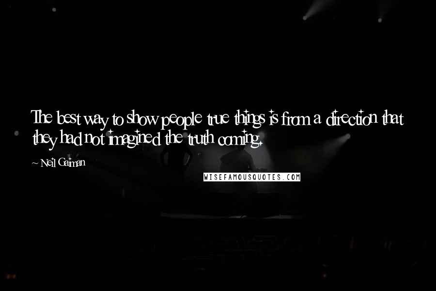 Neil Gaiman Quotes: The best way to show people true things is from a direction that they had not imagined the truth coming.