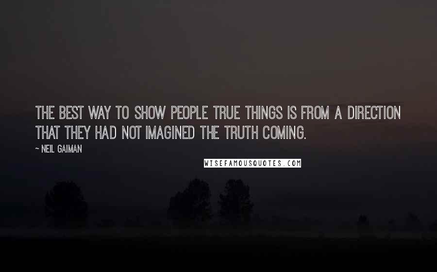 Neil Gaiman Quotes: The best way to show people true things is from a direction that they had not imagined the truth coming.