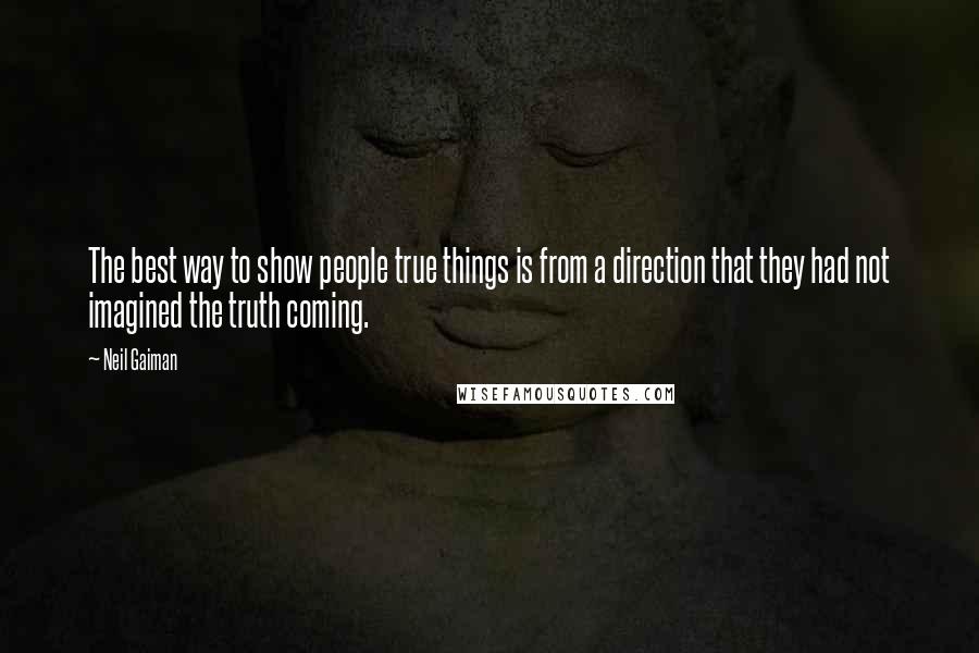 Neil Gaiman Quotes: The best way to show people true things is from a direction that they had not imagined the truth coming.