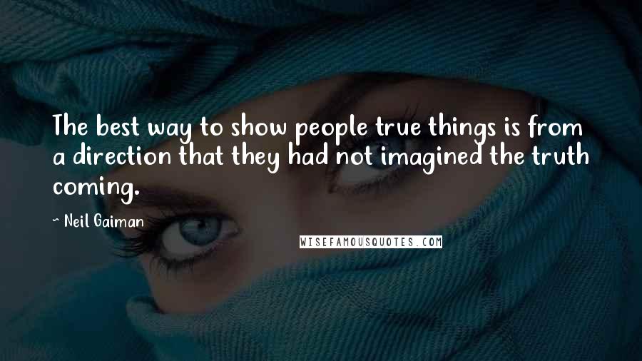 Neil Gaiman Quotes: The best way to show people true things is from a direction that they had not imagined the truth coming.