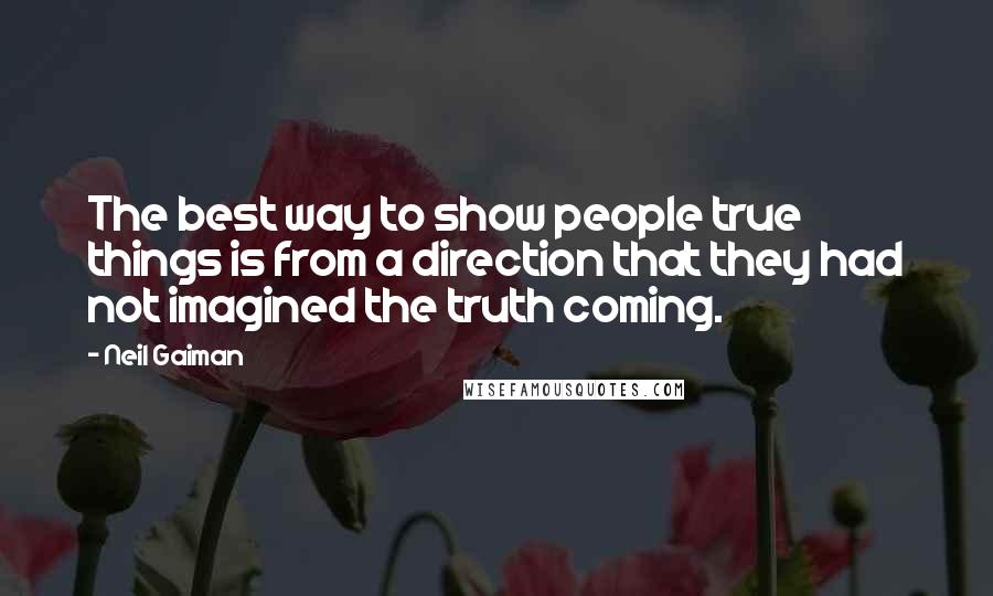 Neil Gaiman Quotes: The best way to show people true things is from a direction that they had not imagined the truth coming.