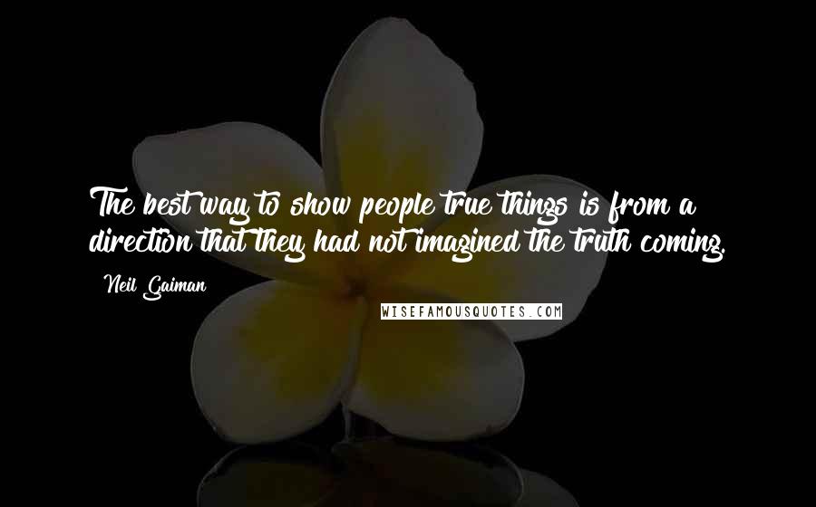 Neil Gaiman Quotes: The best way to show people true things is from a direction that they had not imagined the truth coming.