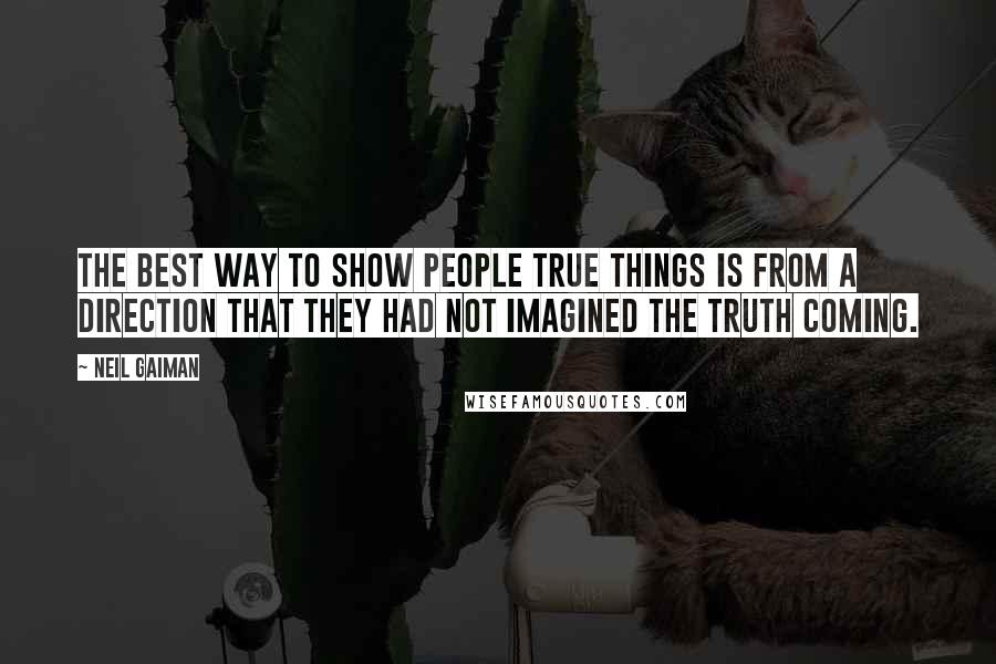 Neil Gaiman Quotes: The best way to show people true things is from a direction that they had not imagined the truth coming.