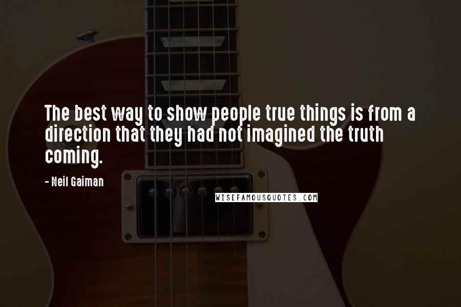 Neil Gaiman Quotes: The best way to show people true things is from a direction that they had not imagined the truth coming.