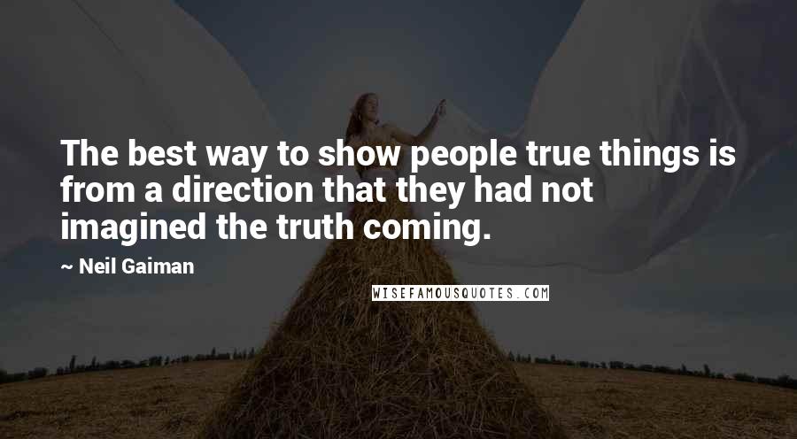 Neil Gaiman Quotes: The best way to show people true things is from a direction that they had not imagined the truth coming.