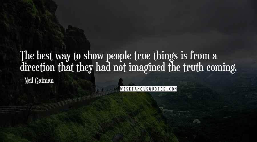 Neil Gaiman Quotes: The best way to show people true things is from a direction that they had not imagined the truth coming.