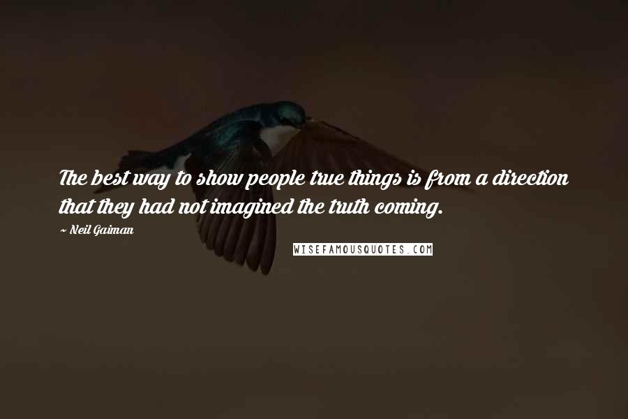 Neil Gaiman Quotes: The best way to show people true things is from a direction that they had not imagined the truth coming.