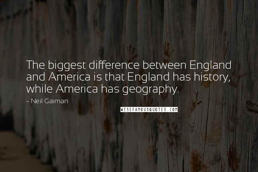 Neil Gaiman Quotes: The biggest difference between England and America is that England has history, while America has geography.