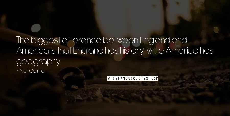 Neil Gaiman Quotes: The biggest difference between England and America is that England has history, while America has geography.