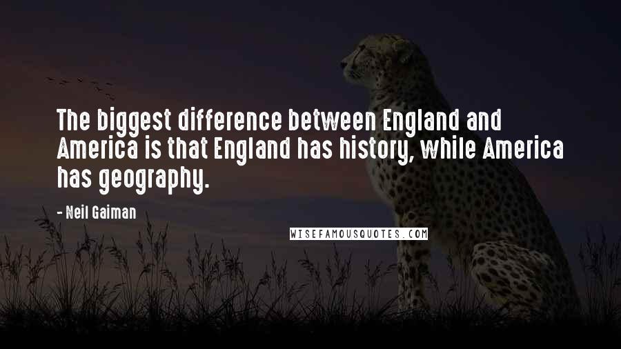 Neil Gaiman Quotes: The biggest difference between England and America is that England has history, while America has geography.