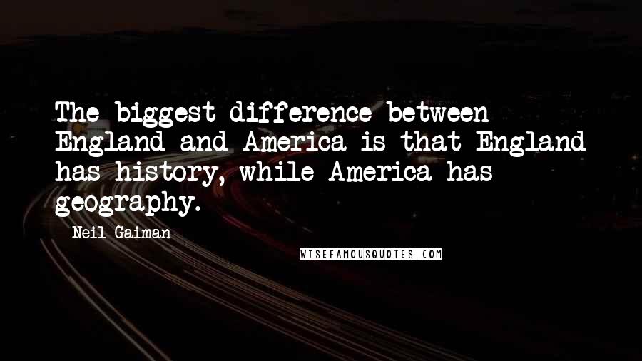 Neil Gaiman Quotes: The biggest difference between England and America is that England has history, while America has geography.