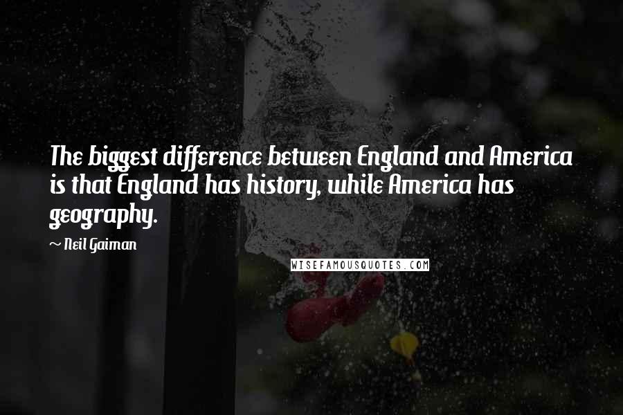 Neil Gaiman Quotes: The biggest difference between England and America is that England has history, while America has geography.