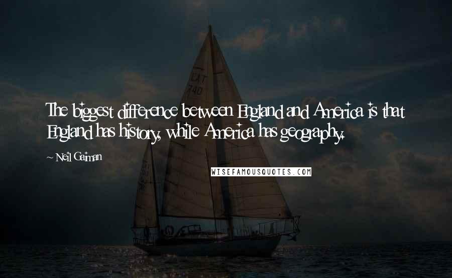 Neil Gaiman Quotes: The biggest difference between England and America is that England has history, while America has geography.