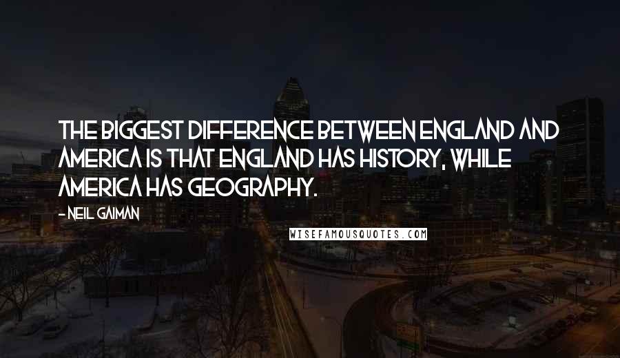 Neil Gaiman Quotes: The biggest difference between England and America is that England has history, while America has geography.