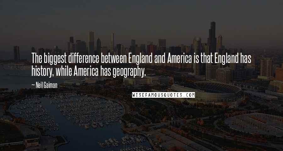 Neil Gaiman Quotes: The biggest difference between England and America is that England has history, while America has geography.