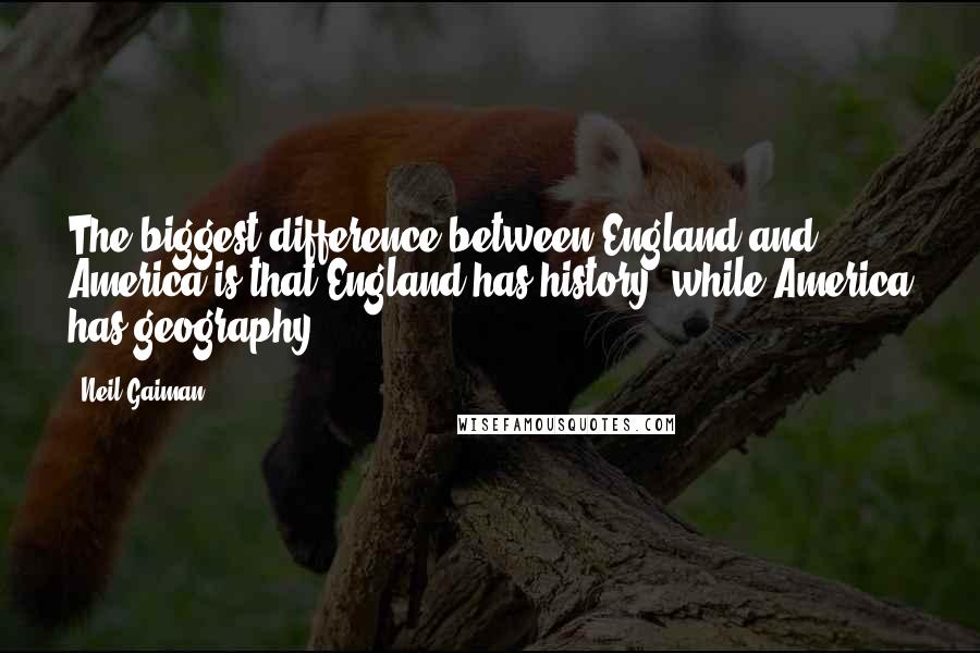 Neil Gaiman Quotes: The biggest difference between England and America is that England has history, while America has geography.