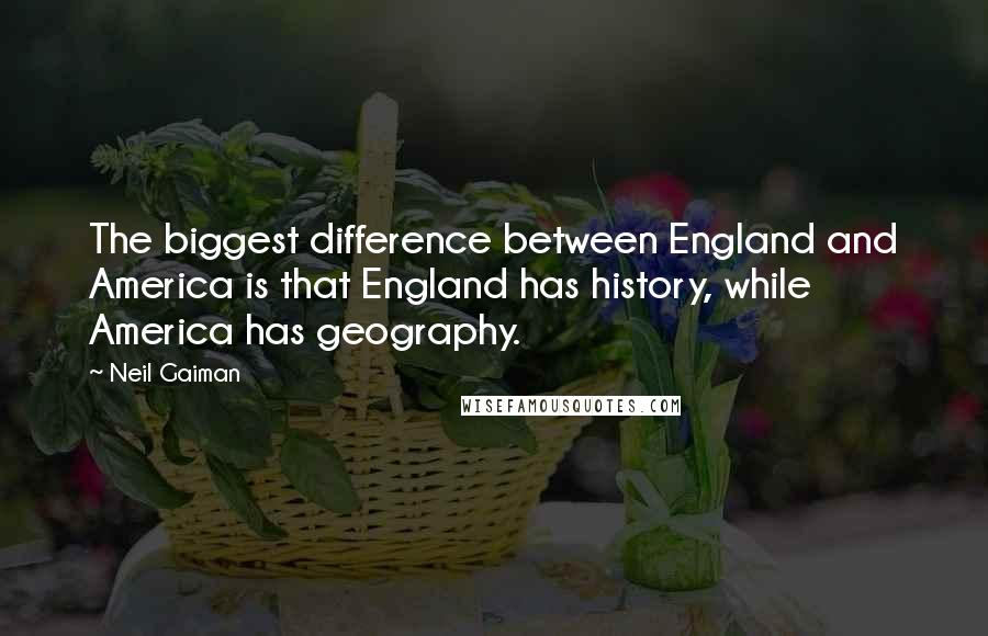 Neil Gaiman Quotes: The biggest difference between England and America is that England has history, while America has geography.