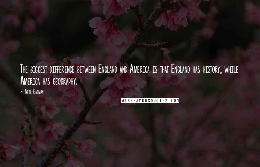 Neil Gaiman Quotes: The biggest difference between England and America is that England has history, while America has geography.