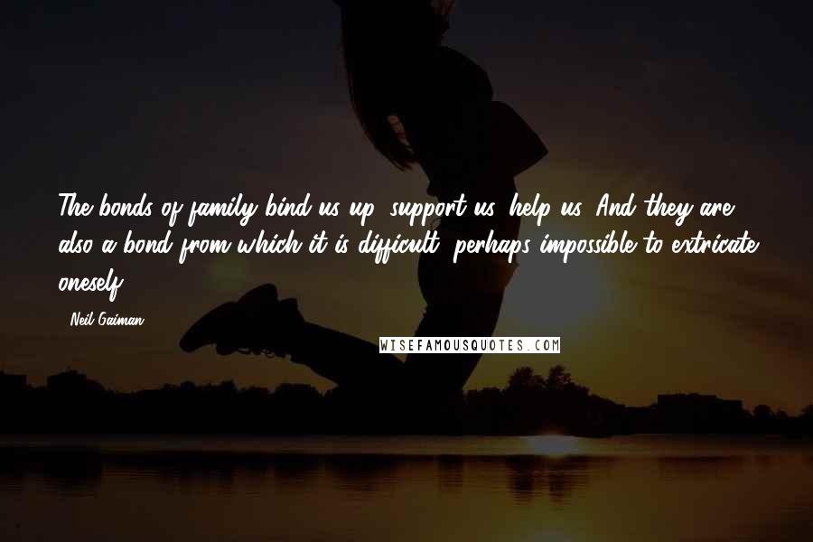 Neil Gaiman Quotes: The bonds of family bind us up, support us, help us. And they are also a bond from which it is difficult, perhaps impossible to extricate oneself.