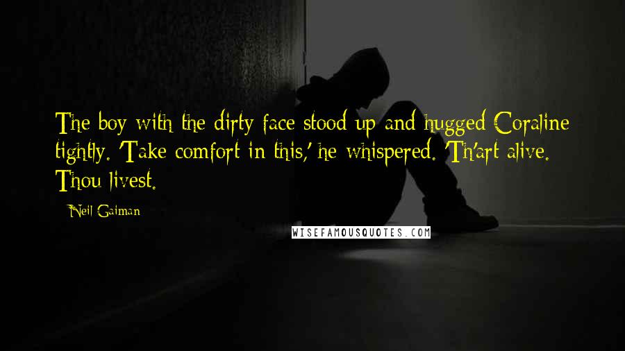 Neil Gaiman Quotes: The boy with the dirty face stood up and hugged Coraline tightly. 'Take comfort in this,' he whispered. 'Th'art alive. Thou livest.