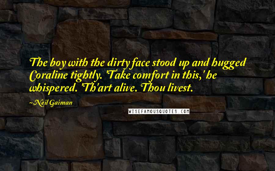 Neil Gaiman Quotes: The boy with the dirty face stood up and hugged Coraline tightly. 'Take comfort in this,' he whispered. 'Th'art alive. Thou livest.